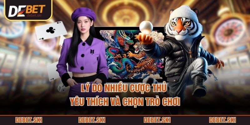 Lý do nhiều cược thủ yêu thích và chọn trò chơi